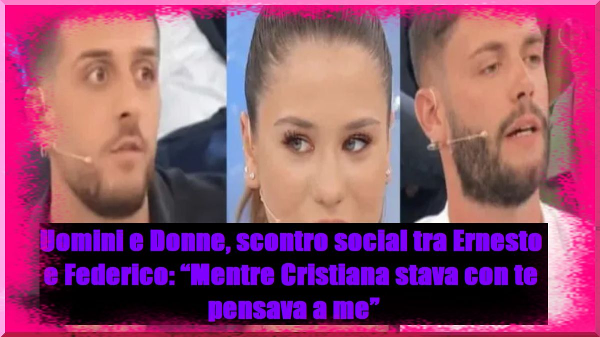 Uomini e Donne: la guerra social tra Ernesto e Federico. E Cristiana? Sparita.”